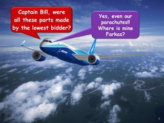 Captain Bill, were
                        Yes, even our
 all these parts made    parachutes!!
by the lowest bidder?   Where is mine
                           Farkas?




                                        8
 