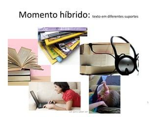 Momento híbrido: texto em diferentes suportes




                                                5


                  Ler para saber ser
 