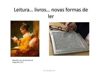 Leitura… livros… novas formas de
                 ler




Rapariga a ler, de Jean Honoré
Fragonard, 1776




                                 Ler para 6
                                          saber ser
 