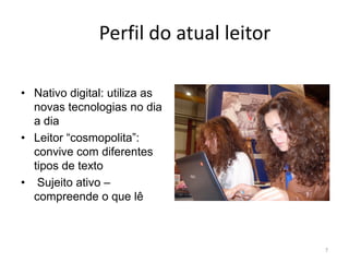 Perfil do atual leitor

• Nativo digital: utiliza as
  novas tecnologias no dia
  a dia
• Leitor “cosmopolita”:
  convive com diferentes
  tipos de texto
• Sujeito ativo –
  compreende o que lê



                                        7
 
