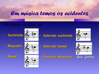 Em música temos os acidentes
Os acidentes em música são:Os acidentes em música são:
• SustenidoSustenido
• BequadroBequadro
• BemolBemol
• Dobrado sustenidoDobrado sustenido
• Dobrado bemolDobrado bemol
• Dobrado Bequadro –Dobrado Bequadro – dois juntosdois juntos
 