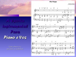 A EscritaA Escrita
instrumentalinstrumental
ParaPara
Piano e VozPiano e Voz
Tente observar eTente observar e
perceber os símbolos!perceber os símbolos!
 
