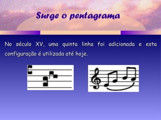 Surge o pentagrama
No século XV, uma quinta linha foi adicionada e estaNo século XV, uma quinta linha foi adicionada e esta
configuração é utilizada até hoje.configuração é utilizada até hoje.
 