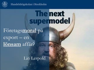 Handelshögskolan i Stockholm

Företagsmoral på
export – en
lönsam affär?
Lin Lerpold

 