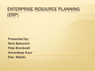 Enterprise Resource Planning (ERP) Presented by: Rick Bekanich Pete Brenkosh AmandeepKaur Dee  Walski 