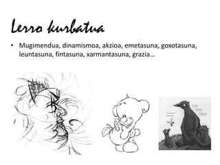 Lerro kurbatua
• Mugimendua, dinamismoa, akzioa, emetasuna, goxotasuna,
  leuntasuna, fintasuna, xarmantasuna, grazia…
 