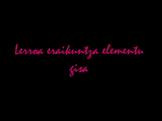 Lerroa eraikuntza elementu
            gisa
 