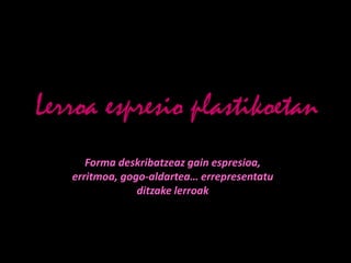 Lerroa espresio plastikoetan
      Forma deskribatzeaz gain espresioa,
   erritmoa, gogo-aldartea… errepresentatu
                ditzake lerroak
 