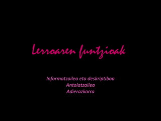 Lerroaren funtzioak
  Informatzailea eta deskriptiboa
          Antolatzailea
          Adierazkorra
 