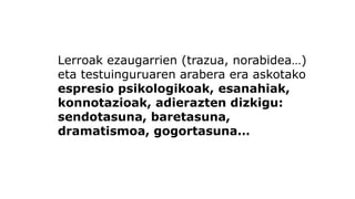 Lerroak ezaugarrien (trazua, norabidea…) eta testuinguruaren arabera era askotako espresio psikologikoak, esanahiak, konnotazioak, adierazten dizkigu: sendotasuna, baretasuna, dramatismoa, gogortasuna…  