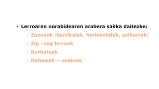 •Lerroaren norabidearen arabera sailka daitezke: 
oZuzenak (bertikalak, horizontalak,zeiharrak) 
oZig–zaglerroak 
oKurbatuak 
oNahasiak –mistoak  