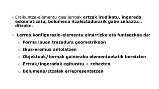 •Eraikuntza-elementu gisa lerroak ertzak irudikatu, ingerada eskematizatu, bolumena itzaleztadurarik gabe zehaztu… ditzake. 
•Lerroa konfigurazio-elementu oinarrizko eta funtsezkoa da: 
oForma lauen trazadura geometrikoan 
oIkus-eremua antolatzen 
oObjektuak/formakgainerako elementuetatik bereizten 
oErtzak/ingeradak egituratu + zehazten 
oBolumena/Itzalak errepresentatzen  