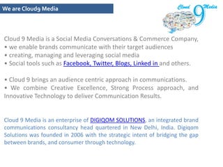 Media CloudWe are Cloud9 Media Cloud 9 Media is a Social Media Conversations & Commerce Company,  we enable brands communicate with their target audiences