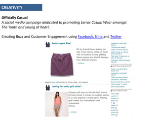 CREATIVITY Officially Casual A social media campaign dedicated to promoting Lerros Casual Wear amongst The Youth and young at heart. Creating Buzz and Customer Engagement using Facebook, Ningand Twitter