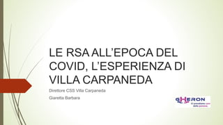 LE RSA ALL’EPOCA DEL
COVID, L’ESPERIENZA DI
VILLA CARPANEDA
Direttore CSS Villa Carpaneda
Giaretta Barbara
 