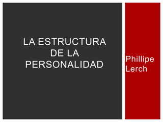 Phillipe
Lerch
LA ESTRUCTURA
DE LA
PERSONALIDAD
 