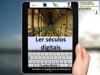 Ler séculos
digitais
desafios do digital para as bibliotecas
Luísa Alvim
 