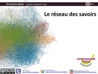 Christophe Batier / Vendredi 3 juillet 2015 / Dijon
Le réseau des savoirs
http://twitter.com/batier http://www.slideshare.net/batier
Présentation sur:On en cause: On peut aller plus loin sur:
https://www.youtube.com/user/cbatier
 