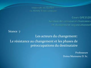 Séance 7
                  Les acteurs du changement:
 Le résistance au changement et les phases de
               préoccupations du destinataire
                                            Professeure
                                   Doina Muresanu D. Sc.
 