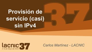 Provisión de
servicio (casi)
sin IPv4
Carlos Martínez - LACNIC
 