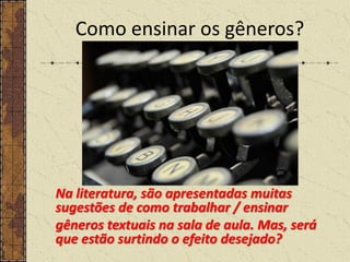 Como ensinar os gêneros?

Na literatura, são apresentadas muitas
sugestões de como trabalhar / ensinar
gêneros textuais na sala de aula. Mas, será
que estão surtindo o efeito desejado?

 