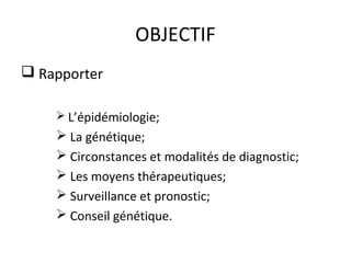 OBJECTIF
 Rapporter
 L’épidémiologie;
 La génétique;
 Circonstances et modalités de diagnostic;
 Les moyens thérapeutiques;
 Surveillance et pronostic;
 Conseil génétique.
 
