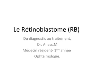 Le Rétinoblastome (RB)
Du diagnostic au traitement.
Dr. Anass.M
Médecin résident- 1ère
année
Ophtalmologie.
 