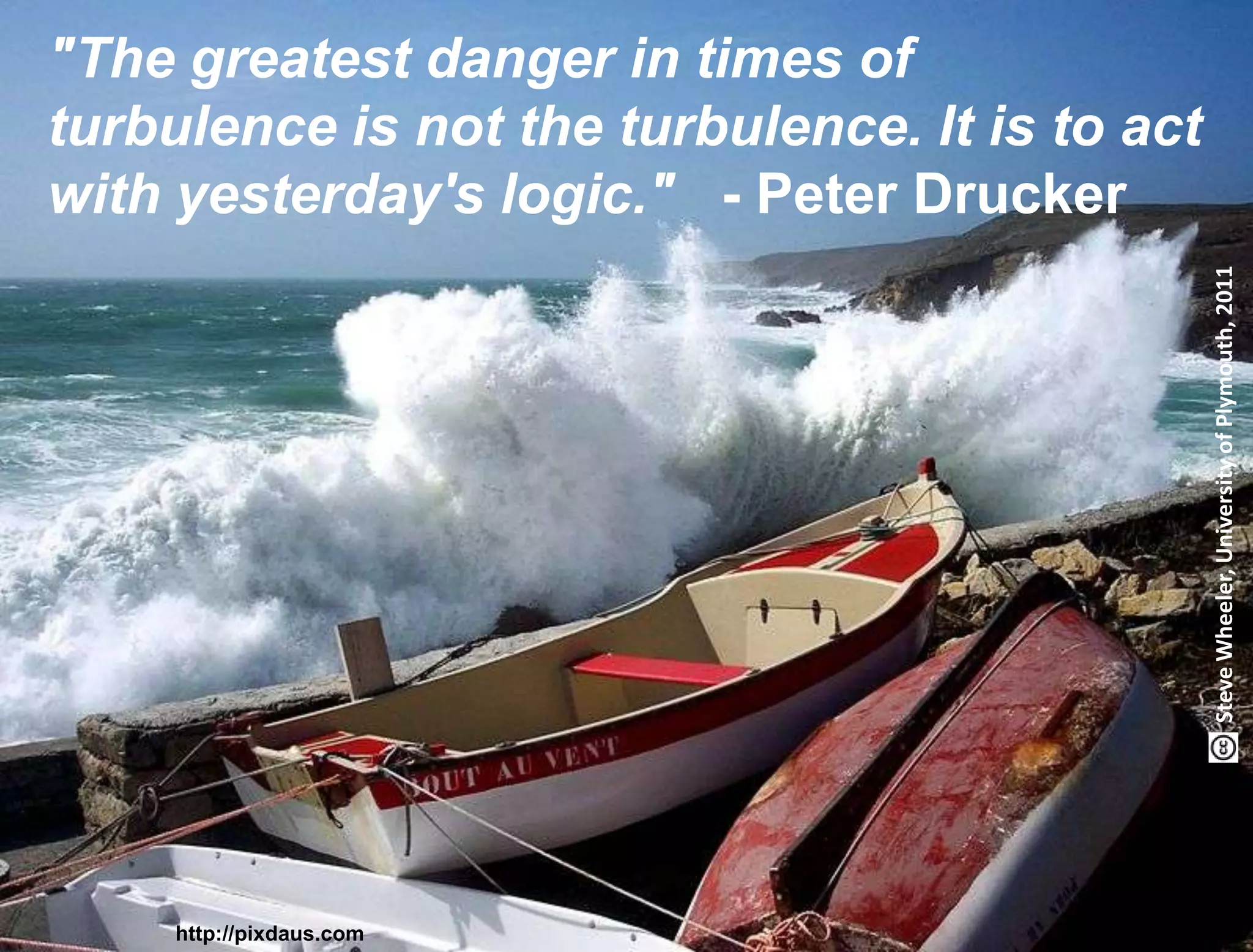 "The greatest danger in times of
turbulence is not the turbulence. It is to act
with yesterday's logic." - Peter Drucker




                                                           Steve Wheeler, University of Plymouth, 2011
 Lund University/Ossiannilsson /LU_LERU2011/ CC BY-NC-ND
          http://pixdaus.com
 