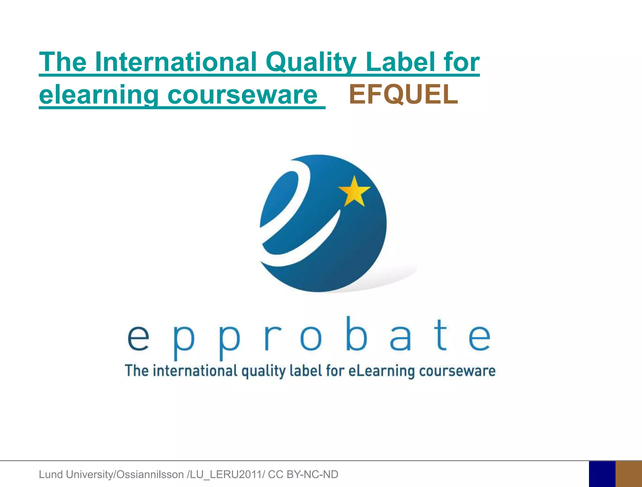 The International Quality Label for
elearning courseware EFQUEL




Lund University/Ossiannilsson /LU_LERU2011/ CC BY-NC-ND
 