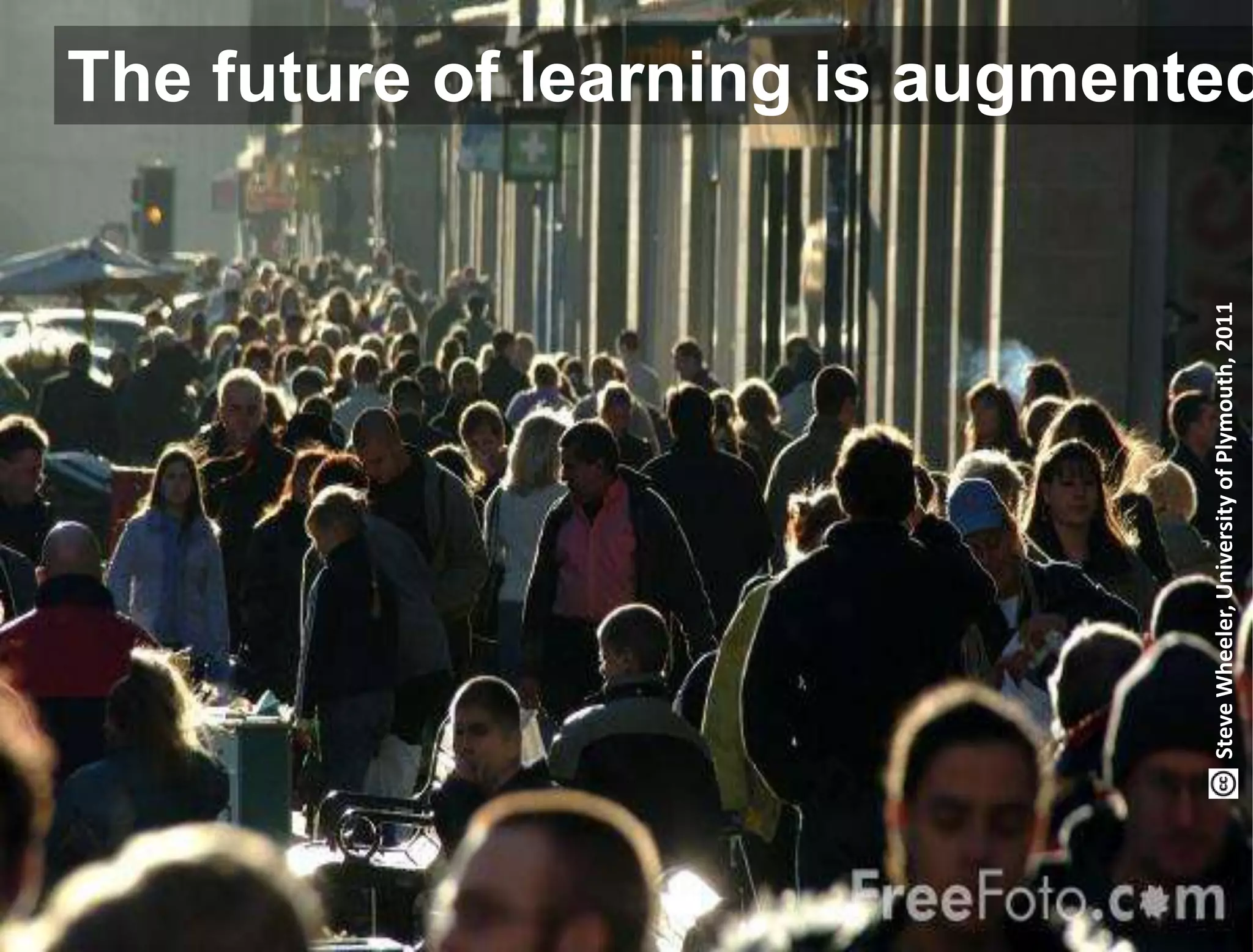 The future of learning is augmented




                                                          Steve Wheeler, University of Plymouth, 2011
Lund University/Ossiannilsson /LU_LERU2011/ CC BY-NC-ND
 