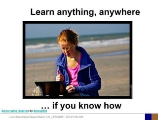 Learn anything, anywhere




                            … if you know how
Some rights reserved by Spree2010

     Lund University/Ossiannilsson /LU_LERU2011/ CC BY-NC-ND
 