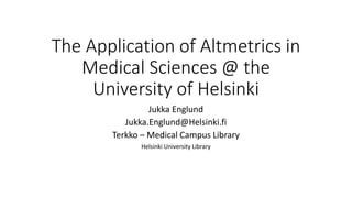 The Application of Altmetrics in
Medical Sciences @ the
University of Helsinki
Jukka Englund
Jukka.Englund@Helsinki.fi
Terkko – Medical Campus Library
Helsinki University Library
 