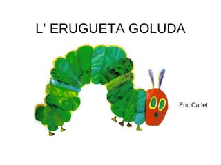 L’ ERUGUETA GOLUDA
Eric Carlet
 