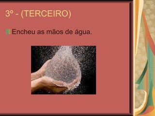 3º - (TERCEIRO) Encheu as mãos de água. 