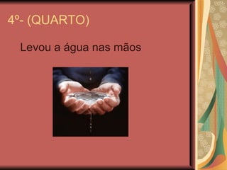 4º- (QUARTO) Levou a água nas mãos 
