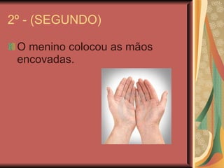 2º - (SEGUNDO) O menino colocou as mãos encovadas. 