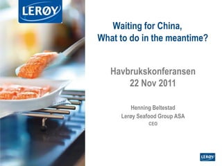 Waiting for China,
What to do in the meantime?


   Havbrukskonferansen
       22 Nov 2011

           Henning Beltestad
       Lerøy Seafood Group ASA
                  CEO




   1          1
 
