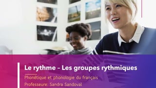 Le rythme – Les groupes rythmiques
Phonétique et phonologie du français
Professeure: Sandra Sandoval
 