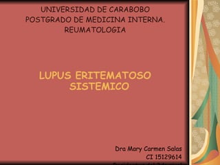 UNIVERSIDAD DE CARABOBO
POSTGRADO DE MEDICINA INTERNA.
        REUMATOLOGIA




  LUPUS ERITEMATOSO
       SISTEMICO




                   Dra Mary Carmen Salas
                             CI 15129614
 