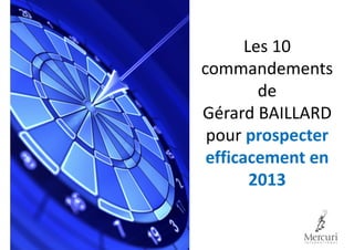 Les 10
commandements
de
Gérard BAILLARD
pour prospecter
efficacement en
2013
 