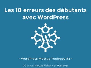 Les 10 erreurs des débutants
avec WordPress
- WordPress Meetup Toulouse #2 - 
CC BY-NC-SA Nicolas Richer – 1er Avril 2014
 