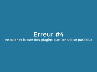 Erreur #4
Installer et laisser des plugins que l’on utilise pas/plus
 