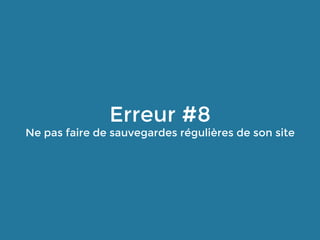 Erreur #8
Ne pas faire de sauvegardes régulières de son site
 