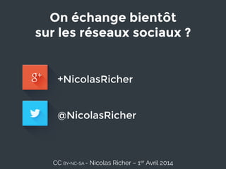 On échange bientôt 
sur les réseaux sociaux ?
CC BY-NC-SA - Nicolas Richer – 1er Avril 2014
+NicolasRicher
@NicolasRicher
 