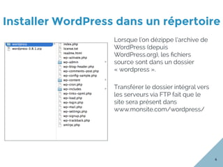Installer WordPress dans un répertoire
4
Lorsque l’on dézippe l’archive de
WordPress (depuis
WordPress.org), les ﬁchiers
source sont dans un dossier
« wordpress ».
Transférer le dossier intégral vers
les serveurs via FTP fait que le
site sera présent dans
www.monsite.com/wordpress/
 