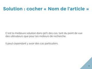 Solution : cocher « Nom de l’article »
8
C’est la meilleure solution dans 90% des cas, tant du point de vue
des utilisateurs que pour les moteurs de recherche.
Il peut cependant y avoir des cas particuliers.
 