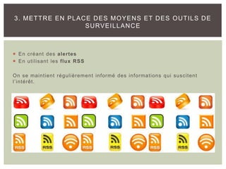  En créant des alertes
 En utilisant les flux RSS
On se maintient régulièrement informé des informations qui suscitent
l’intérêt.
3. METTRE EN PLACE DES MOYENS ET DES OUTILS DE
SURVEILLANCE
 