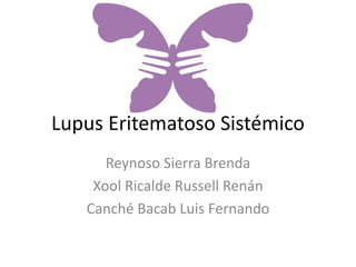 Lupus Eritematoso Sistémico 
Reynoso Sierra Brenda 
Xool Ricalde Russell Renán 
Canché Bacab Luis Fernando 
 