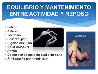 EQUILIBRIO Y MANTENIMIENTO
ENTRE ACTIVIDAD Y REPOSO
 Fatiga
 Astenia
 Insomnio
 Poliartralgias
 Rigidez matutina
 Dolor muscular
 Artritis
 Dedos con aspecto de cuello de cisne
 Subluxación por hiperlaxitud
 