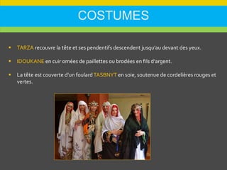 COSTUMES
 TARZA recouvre la tête et ses pendentifs descendent jusqu’au devant des yeux.
 IDOUKANE en cuir ornées de paillettes ou brodées en fils d'argent.
 La tête est couverte d'un foulardTASBNYT en soie, soutenue de cordelières rouges et
vertes.
 